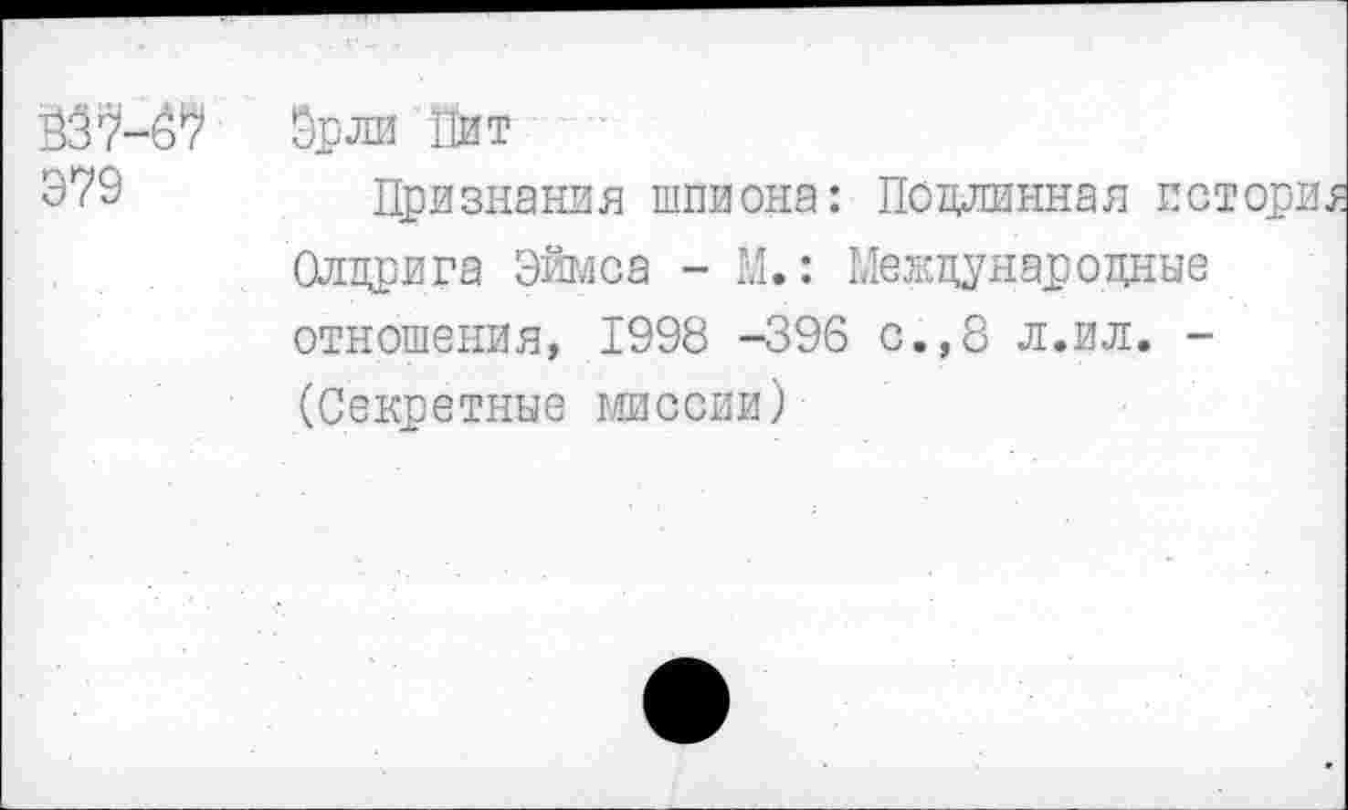 ﻿Э79
Эрли Пит
Признания шпиона: Подлинная по Олдрига Эймса - М.: Международные отношения, 1998 -396 с.,8 л.ил. -(Секретные миссии)